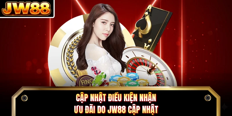 Cập nhật điều kiện nhận ưu đãi do JW88 cập nhật 